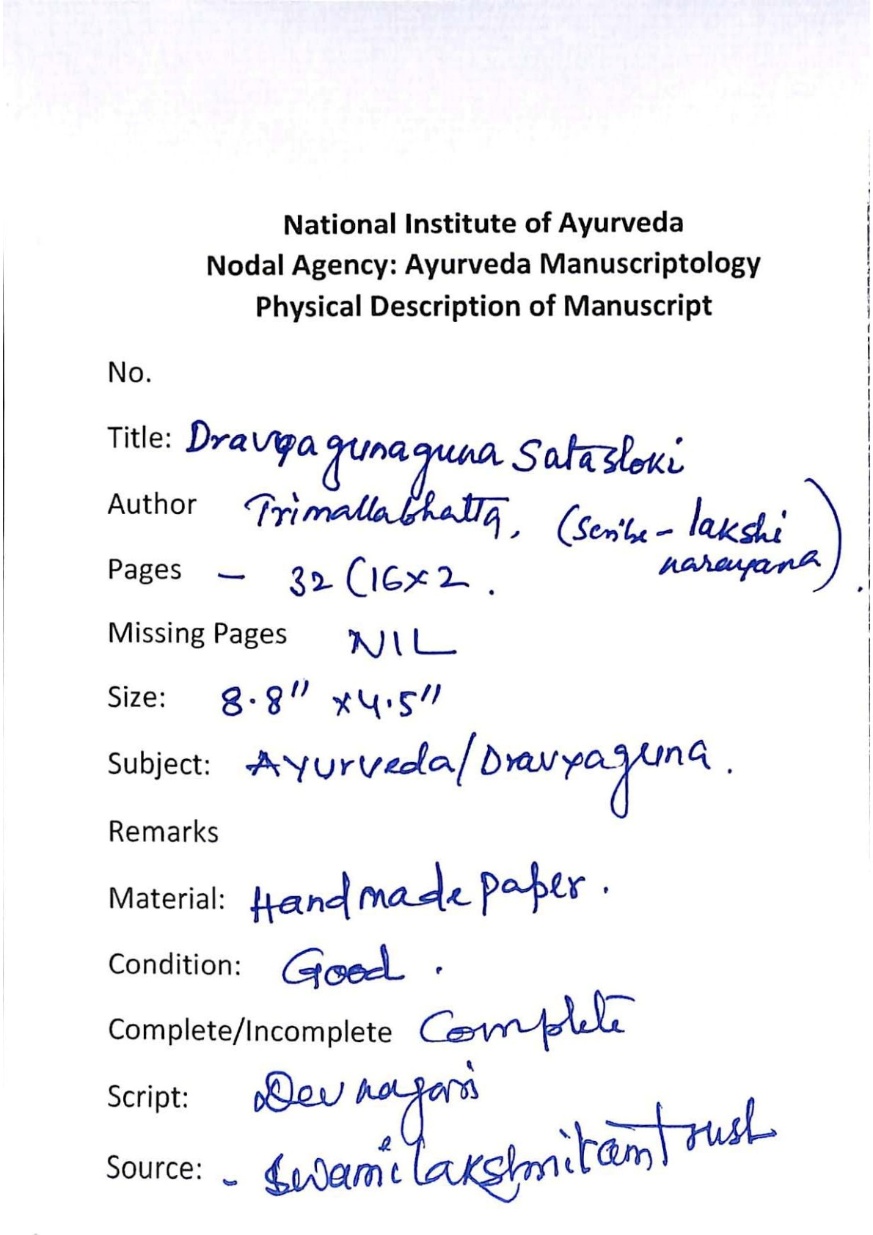 This manuscript is titled Dravya gunaguna Satasloki, a work on Dravyaguna (Ayurvedic pharmacology and materia medica) authored by Trimallabhatta and scribed by Lakshi Narayana. The complete manuscript consists of 32 pages on handmade paper, written in Devanagari script, measuring 8.8 by 4.5 inches. It is held by the Swami Lakshmiram Trust and catalogued by the National Institute of Ayurveda under Ayurveda Manuscriptology. The physical condition is described as good with no missing pages. The text focuses on the properties (guna) of medicinal substances (dravya) in verse form (sloka).